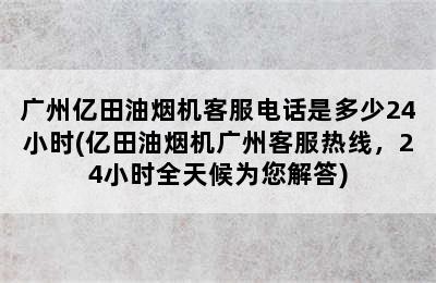 广州亿田油烟机客服电话是多少24小时(亿田油烟机广州客服热线，24小时全天候为您解答)