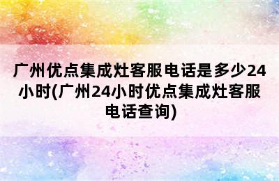 广州优点集成灶客服电话是多少24小时(广州24小时优点集成灶客服电话查询)