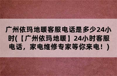 广州依玛地暖客服电话是多少24小时(【广州依玛地暖】24小时客服电话，家电维修专家等你来电！)