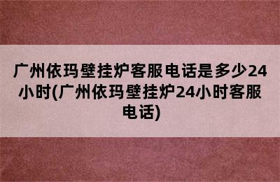 广州依玛壁挂炉客服电话是多少24小时(广州依玛壁挂炉24小时客服电话)