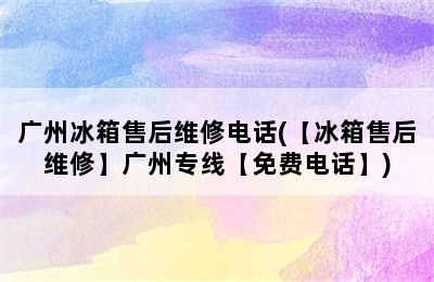 广州冰箱售后维修电话(【冰箱售后维修】广州专线【免费电话】)