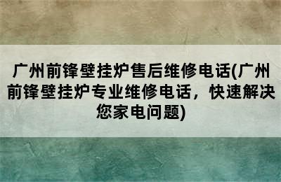 广州前锋壁挂炉售后维修电话(广州前锋壁挂炉专业维修电话，快速解决您家电问题)