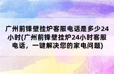 广州前锋壁挂炉客服电话是多少24小时(广州前锋壁挂炉24小时客服电话，一键解决您的家电问题)