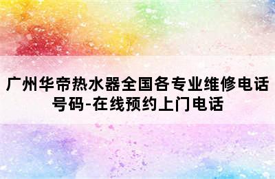 广州华帝热水器全国各专业维修电话号码-在线预约上门电话