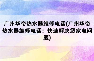 广州华帝热水器维修电话(广州华帝热水器维修电话：快速解决您家电问题)