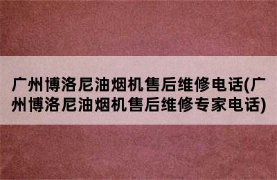 广州博洛尼油烟机售后维修电话(广州博洛尼油烟机售后维修专家电话)