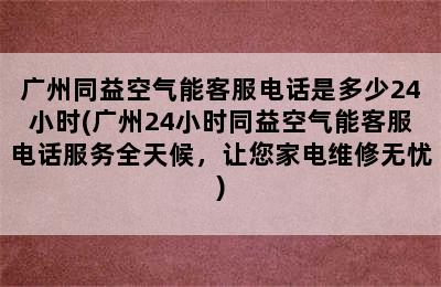 广州同益空气能客服电话是多少24小时(广州24小时同益空气能客服电话服务全天候，让您家电维修无忧)