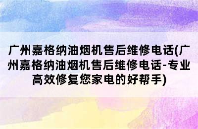 广州嘉格纳油烟机售后维修电话(广州嘉格纳油烟机售后维修电话-专业高效修复您家电的好帮手)