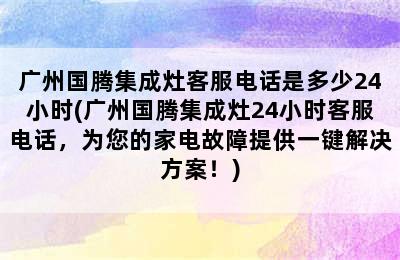 广州国腾集成灶客服电话是多少24小时(广州国腾集成灶24小时客服电话，为您的家电故障提供一键解决方案！)