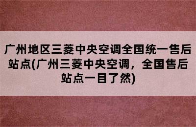 广州地区三菱中央空调全国统一售后站点(广州三菱中央空调，全国售后站点一目了然)