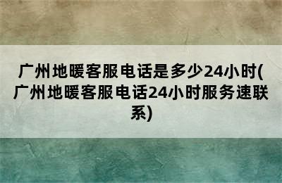 广州地暖客服电话是多少24小时(广州地暖客服电话24小时服务速联系)