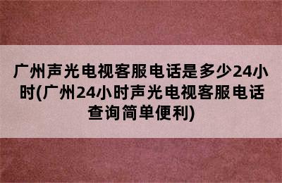 广州声光电视客服电话是多少24小时(广州24小时声光电视客服电话查询简单便利)