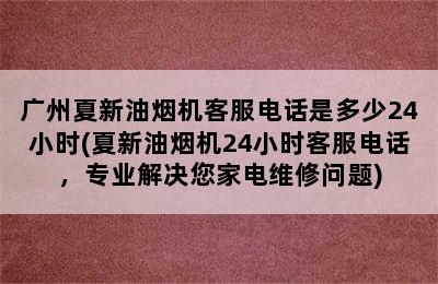 广州夏新油烟机客服电话是多少24小时(夏新油烟机24小时客服电话，专业解决您家电维修问题)