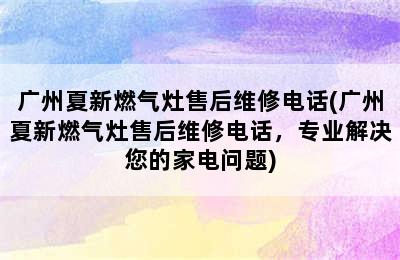 广州夏新燃气灶售后维修电话(广州夏新燃气灶售后维修电话，专业解决您的家电问题)