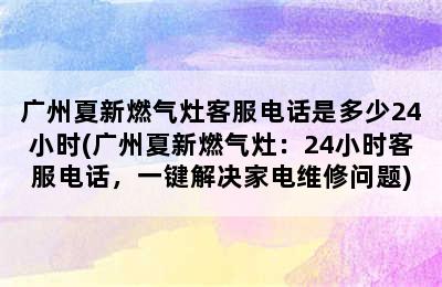 广州夏新燃气灶客服电话是多少24小时(广州夏新燃气灶：24小时客服电话，一键解决家电维修问题)