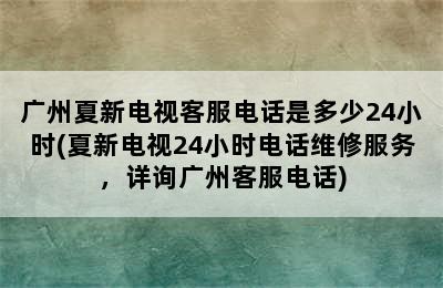 广州夏新电视客服电话是多少24小时(夏新电视24小时电话维修服务，详询广州客服电话)