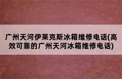 广州天河伊莱克斯冰箱维修电话(高效可靠的广州天河冰箱维修电话)