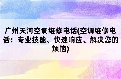 广州天河空调维修电话(空调维修电话：专业技能、快速响应、解决您的烦恼)