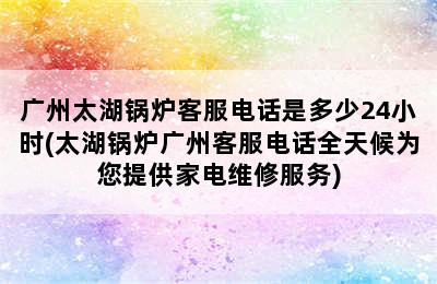 广州太湖锅炉客服电话是多少24小时(太湖锅炉广州客服电话全天候为您提供家电维修服务)