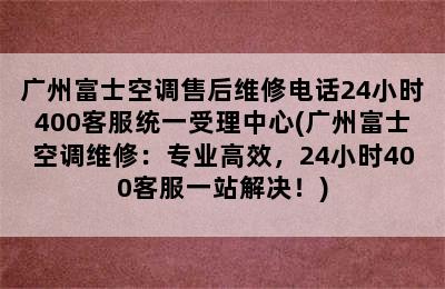 广州富士空调售后维修电话24小时400客服统一受理中心(广州富士空调维修：专业高效，24小时400客服一站解决！)