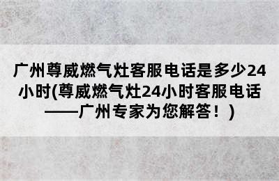 广州尊威燃气灶客服电话是多少24小时(尊威燃气灶24小时客服电话——广州专家为您解答！)