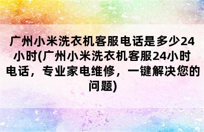 广州小米洗衣机客服电话是多少24小时(广州小米洗衣机客服24小时电话，专业家电维修，一键解决您的问题)