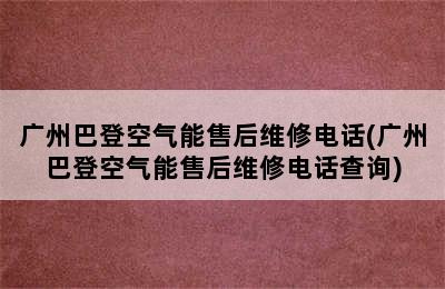 广州巴登空气能售后维修电话(广州巴登空气能售后维修电话查询)