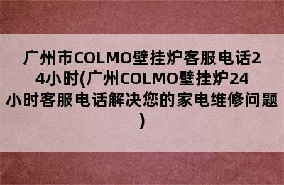 广州市COLMO壁挂炉客服电话24小时(广州COLMO壁挂炉24小时客服电话解决您的家电维修问题)