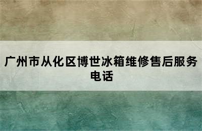 广州市从化区博世冰箱维修售后服务电话