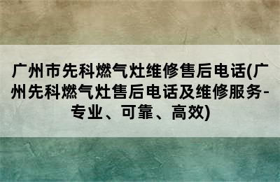 广州市先科燃气灶维修售后电话(广州先科燃气灶售后电话及维修服务-专业、可靠、高效)