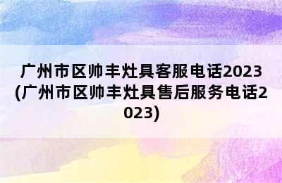 广州市区帅丰灶具客服电话2023(广州市区帅丰灶具售后服务电话2023)