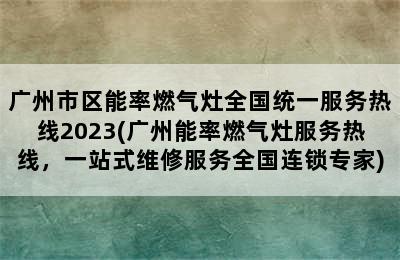 广州市区能率燃气灶全国统一服务热线2023(广州能率燃气灶服务热线，一站式维修服务全国连锁专家)