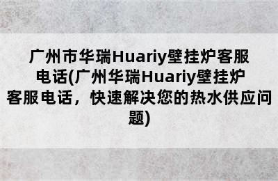 广州市华瑞Huariy壁挂炉客服电话(广州华瑞Huariy壁挂炉客服电话，快速解决您的热水供应问题)