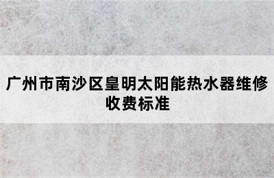 广州市南沙区皇明太阳能热水器维修收费标准