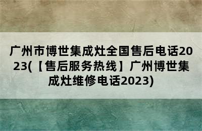 广州市博世集成灶全国售后电话2023(【售后服务热线】广州博世集成灶维修电话2023)