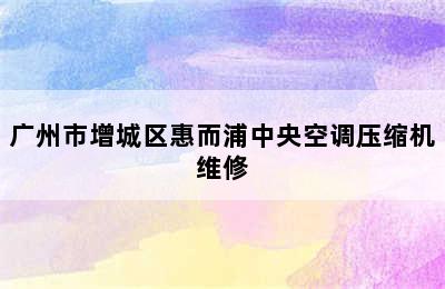 广州市增城区惠而浦中央空调压缩机维修