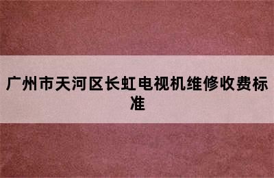 广州市天河区长虹电视机维修收费标准