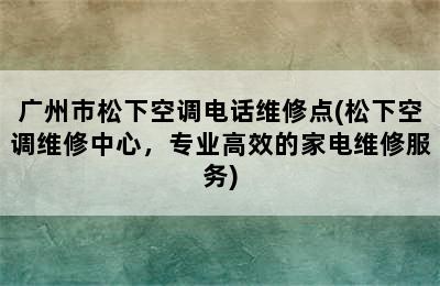 广州市松下空调电话维修点(松下空调维修中心，专业高效的家电维修服务)