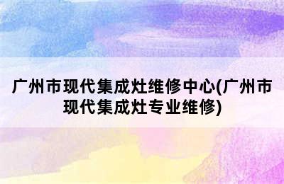 广州市现代集成灶维修中心(广州市现代集成灶专业维修)