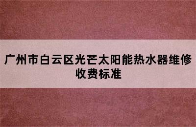 广州市白云区光芒太阳能热水器维修收费标准