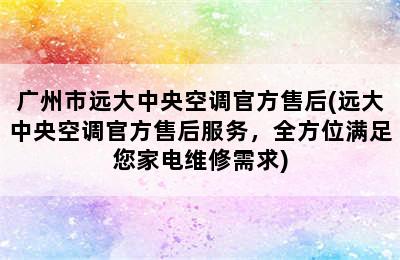 广州市远大中央空调官方售后(远大中央空调官方售后服务，全方位满足您家电维修需求)