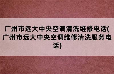 广州市远大中央空调清洗维修电话(广州市远大中央空调维修清洗服务电话)