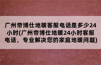 广州帝博仕地暖客服电话是多少24小时(广州帝博仕地暖24小时客服电话，专业解决您的家庭地暖问题)