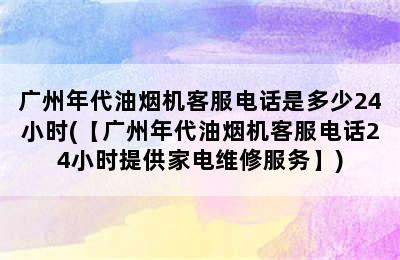 广州年代油烟机客服电话是多少24小时(【广州年代油烟机客服电话24小时提供家电维修服务】)