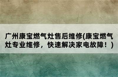 广州康宝燃气灶售后维修(康宝燃气灶专业维修，快速解决家电故障！)