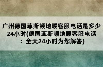 广州德国菲斯顿地暖客服电话是多少24小时(德国菲斯顿地暖客服电话：全天24小时为您解答)