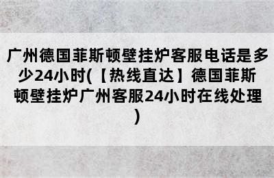 广州德国菲斯顿壁挂炉客服电话是多少24小时(【热线直达】德国菲斯顿壁挂炉广州客服24小时在线处理)