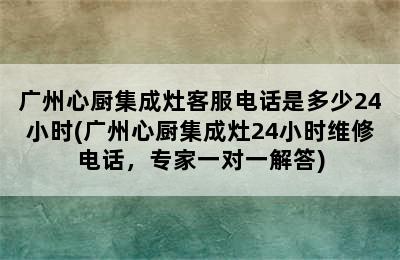 广州心厨集成灶客服电话是多少24小时(广州心厨集成灶24小时维修电话，专家一对一解答)