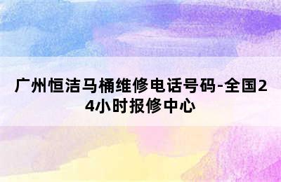 广州恒洁马桶维修电话号码-全国24小时报修中心