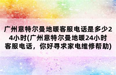 广州意特尔曼地暖客服电话是多少24小时(广州意特尔曼地暖24小时客服电话，你好寻求家电维修帮助)